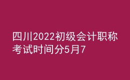 四川2022初級會計職稱考試時間分5月7-11日和5月14-15日兩個時間段