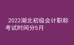  2022湖北初級會計職稱考試時間分5月7-11日和5月14-15日兩個時間段