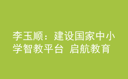 李玉順：建設(shè)國(guó)家中小學(xué)智教平臺(tái) 啟航教育數(shù)字化嶄新征程