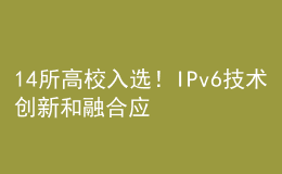 14所高校入選！IPv6技術(shù)創(chuàng)新和融合應(yīng)用試點(diǎn)名單公布