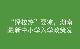 “擇校熱”要涼，湖南最新中小學(xué)入學(xué)政策發(fā)布