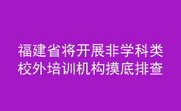 福建省將開展非學(xué)科類校外培訓(xùn)機(jī)構(gòu)摸底排查工作