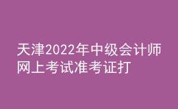 天津2022年中級(jí)會(huì)計(jì)師網(wǎng)上考試準(zhǔn)考證打印入口