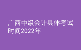 廣西中級(jí)會(huì)計(jì)具體考試時(shí)間2022年