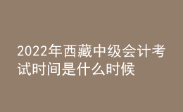 2022年西藏中級(jí)會(huì)計(jì)考試時(shí)間是什么時(shí)候