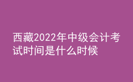 西藏2022年中級(jí)會(huì)計(jì)考試時(shí)間是什么時(shí)候
