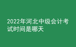 2022年河北中級會(huì)計(jì)考試時(shí)間是哪天