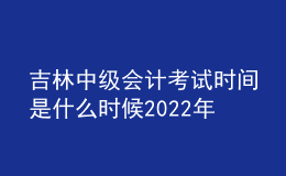 吉林中級會計考試時間是什么時候2022年
