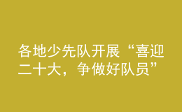 各地少先隊(duì)開展“喜迎二十大，爭(zhēng)做好隊(duì)員”主題隊(duì)日活動(dòng)