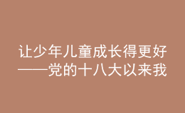 讓少年兒童成長得更好——黨的十八大以來我國兒童發(fā)展和兒童事業(yè)成就綜述