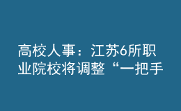 高校人事：江蘇6所職業(yè)院校將調整“一把手”