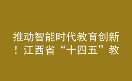 推動(dòng)智能時(shí)代教育創(chuàng)新！江西省“十四五”教育事業(yè)發(fā)展規(guī)劃印發(fā)