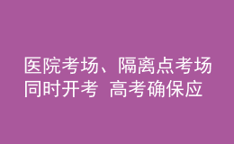 醫(yī)院考場(chǎng)、隔離點(diǎn)考場(chǎng)同時(shí)開考 高考確保應(yīng)考盡考