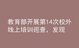 教育部開展第14次校外線上培訓(xùn)巡查，發(fā)現(xiàn)近40條違規(guī)問題線索