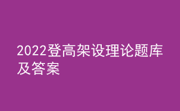 2022登高架設(shè)理論題庫及答案