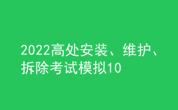 2022高處安裝、維護(hù)、拆除考試模擬100題模擬考試平臺(tái)操作