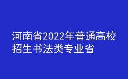 河南省2022年普通高校招生書(shū)法類專業(yè)省統(tǒng)考考試說(shuō)明