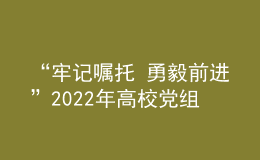 “牢記囑托 勇毅前進(jìn)”2022年高校黨組織示范微黨課云端開講