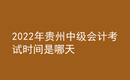 2022年貴州中級會計考試時間是哪天