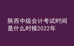陜西中級(jí)會(huì)計(jì)考試時(shí)間是什么時(shí)候2022年