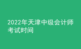 2022年天津中級(jí)會(huì)計(jì)師考試時(shí)間