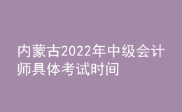 內(nèi)蒙古2022年中級會計(jì)師具體考試時間