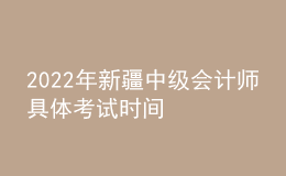 2022年新疆中級(jí)會(huì)計(jì)師具體考試時(shí)間