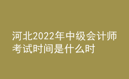 河北2022年中級(jí)會(huì)計(jì)師考試時(shí)間是什么時(shí)候