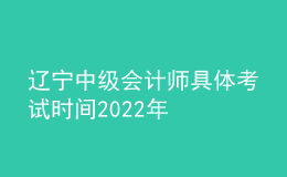 遼寧中級會計師具體考試時間2022年