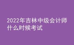 2022年吉林中級會計(jì)師什么時候考試