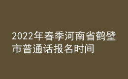 2022年春季河南省鶴壁市普通話報名時間：3月16日-3月18日