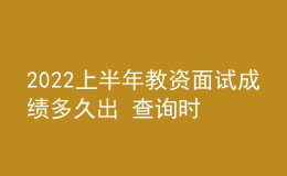 2022上半年教資面試成績多久出 查詢時(shí)間是哪天