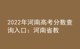 2022年河南高考分?jǐn)?shù)查詢?nèi)肟冢汉幽鲜〗逃荚囋? style=