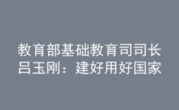 教育部基礎(chǔ)教育司司長呂玉剛：建好用好國家中小學(xué)智慧教育平臺