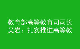 教育部高等教育司司長吳巖：扎實推進高等教育數(shù)字化戰(zhàn)略行動