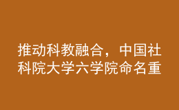 推動科教融合，中國社科院大學六學院命名重組