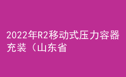 2022年R2移動式壓力容器充裝（山東?。┎僮髯C考試題庫模擬考試平臺操作