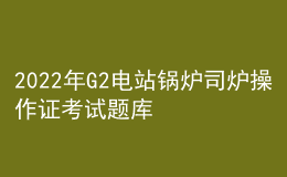 2022年G2電站鍋爐司爐操作證考試題庫(kù)及在線模擬考試