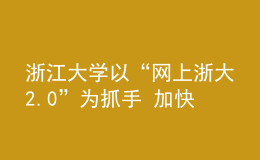 浙江大學(xué)以“網(wǎng)上浙大2.0”為抓手 加快打造數(shù)字時代辦學(xué)新空間