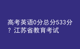 高考英語0分總分533分？江蘇省教育考試院辟謠：已向公安部門報案