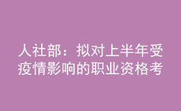 人社部：擬對上半年受疫情影響的職業(yè)資格考試擇機安排補考