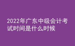 2022年廣東中級會計考試時間是什么時候