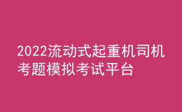 2022流動(dòng)式起重機(jī)司機(jī)考題模擬考試平臺(tái)操作