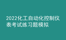 2022化工自動(dòng)化控制儀表考試練習(xí)題模擬考試平臺(tái)操作