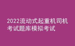 2022流動(dòng)式起重機(jī)司機(jī)考試題庫(kù)模擬考試平臺(tái)操作