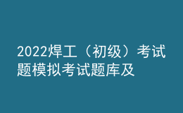 2022焊工（初級）考試題模擬考試題庫及模擬考試