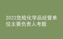 2022危險(xiǎn)化學(xué)品經(jīng)營單位主要負(fù)責(zé)人考題及模擬考試