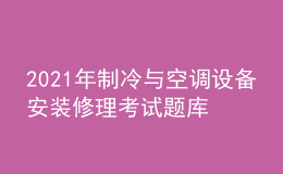 2021年制冷與空調(diào)設(shè)備安裝修理考試題庫及制冷與空調(diào)設(shè)備安裝修理考試報(bào)名