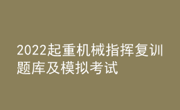 2022起重機(jī)械指揮復(fù)訓(xùn)題庫及模擬考試