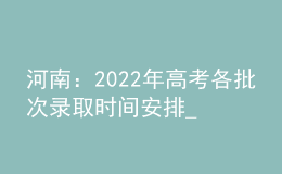 河南：2022年高考各批次錄取時(shí)間安排_(tái)錄取結(jié)果什么時(shí)候能查